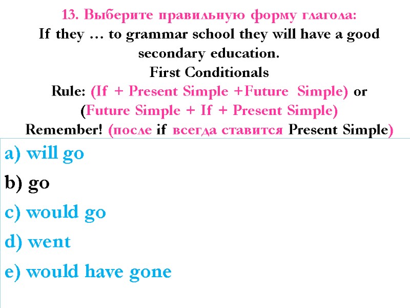 13. Выберите правильную форму глагола: If they … to grammar school they will have